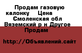 Продам газовую калонку. › Цена ­ 6 000 - Смоленская обл., Вяземский р-н Другое » Продам   